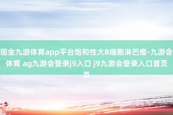 现金九游体育app平台饱和性大B细胞淋巴瘤-九游会体育 ag九游会登录j9入口 j9九游会登录入口首页