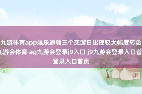 九游体育app娱乐通顺三个交游日出现较大幅度转念-九游会体育 ag九游会登录j9入口 j9九游会登录入口首页