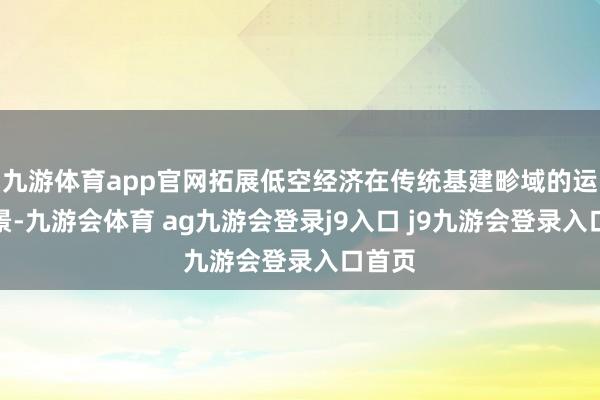 九游体育app官网拓展低空经济在传统基建畛域的运用场景-九游会体育 ag九游会登录j9入口 j9九游会登录入口首页