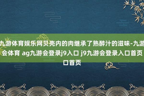 九游体育娱乐网贝壳内的肉继承了熟醉汁的滋味-九游会体育 ag九游会登录j9入口 j9九游会登录入口首页