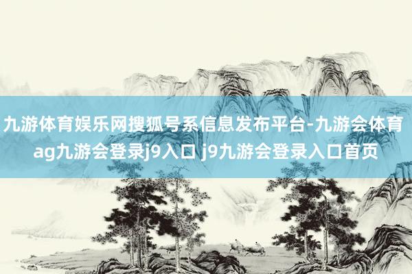 九游体育娱乐网搜狐号系信息发布平台-九游会体育 ag九游会登录j9入口 j9九游会登录入口首页
