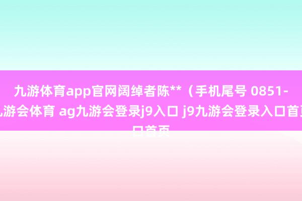 九游体育app官网阔绰者陈**（手机尾号 0851-九游会体育 ag九游会登录j9入口 j9九游会登录入口首页