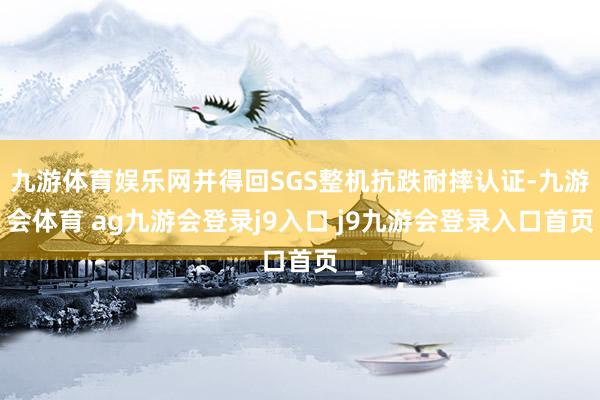 九游体育娱乐网并得回SGS整机抗跌耐摔认证-九游会体育 ag九游会登录j9入口 j9九游会登录入口首页