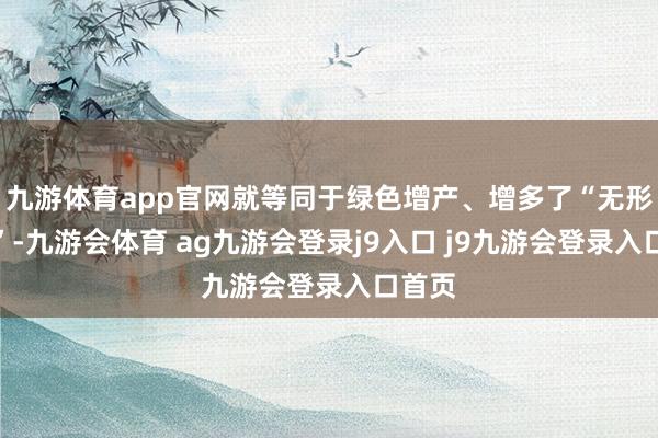 九游体育app官网就等同于绿色增产、增多了“无形肥土”-九游会体育 ag九游会登录j9入口 j9九游会登录入口首页