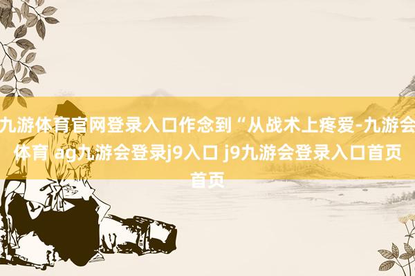 九游体育官网登录入口作念到“从战术上疼爱-九游会体育 ag九游会登录j9入口 j9九游会登录入口首页