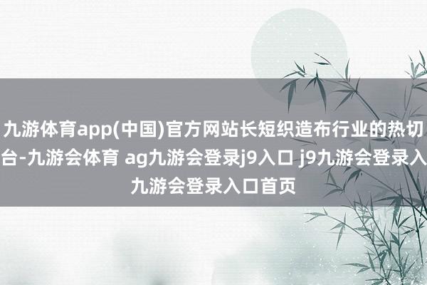 九游体育app(中国)官方网站长短织造布行业的热切众人平台-九游会体育 ag九游会登录j9入口 j9九游会登录入口首页