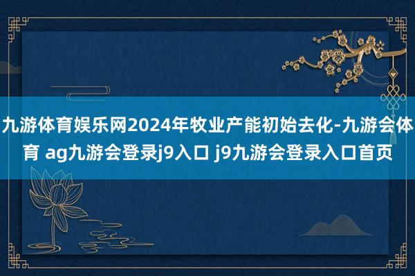 九游体育娱乐网2024年牧业产能初始去化-九游会体育 ag九游会登录j9入口 j9九游会登录入口首页