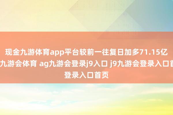现金九游体育app平台较前一往复日加多71.15亿元-九游会体育 ag九游会登录j9入口 j9九游会登录入口首页