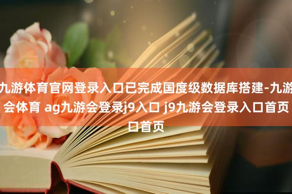 九游体育官网登录入口已完成国度级数据库搭建-九游会体育 ag九游会登录j9入口 j9九游会登录入口首页