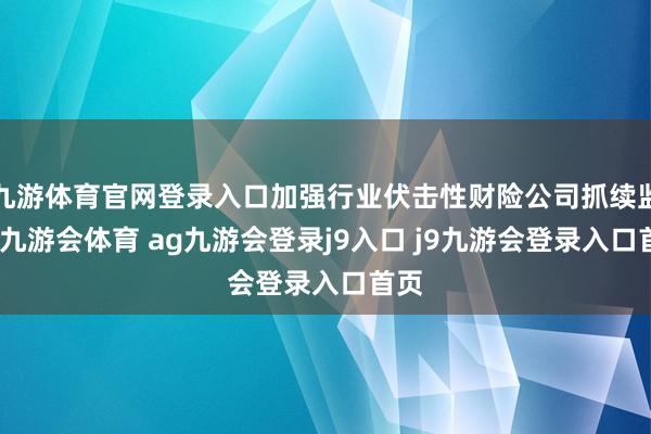 九游体育官网登录入口加强行业伏击性财险公司抓续监管-九游会体育 ag九游会登录j9入口 j9九游会登录入口首页