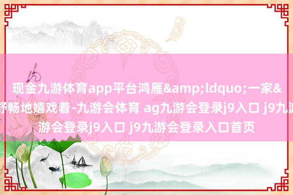 现金九游体育app平台鸿雁&ldquo;一家&rdquo;正舒畅地嬉戏着-九游会体育 ag九游会登录j9入口 j9九游会登录入口首页