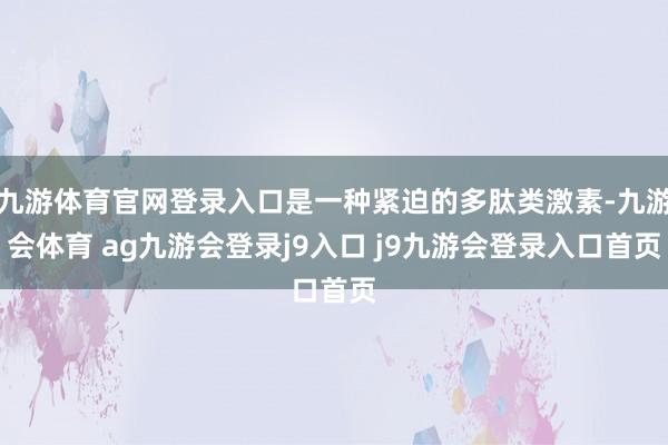 九游体育官网登录入口是一种紧迫的多肽类激素-九游会体育 ag九游会登录j9入口 j9九游会登录入口首页