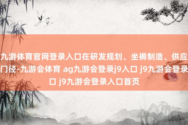 九游体育官网登录入口在研发规划、坐褥制造、供应链料理等门径-九游会体育 ag九游会登录j9入口 j9九游会登录入口首页