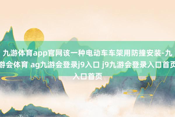 九游体育app官网该一种电动车车架用防撞安装-九游会体育 ag九游会登录j9入口 j9九游会登录入口首页
