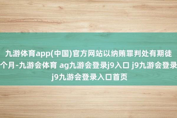 九游体育app(中国)官方网站以纳贿罪判处有期徒刑十年六个月-九游会体育 ag九游会登录j9入口 j9九游会登录入口首页