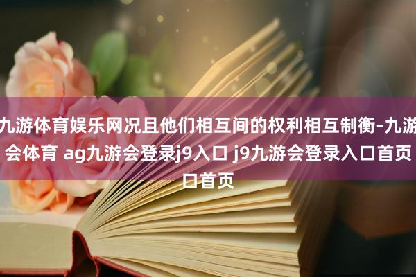 九游体育娱乐网况且他们相互间的权利相互制衡-九游会体育 ag九游会登录j9入口 j9九游会登录入口首页
