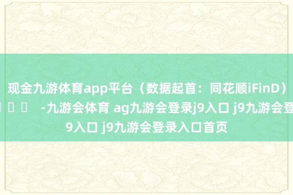 现金九游体育app平台（数据起首：同花顺iFinD）		  					  -九游会体育 ag九游会登录j9入口 j9九游会登录入口首页