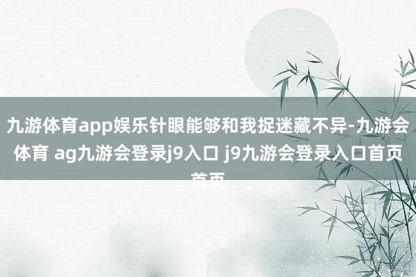 九游体育app娱乐针眼能够和我捉迷藏不异-九游会体育 ag九游会登录j9入口 j9九游会登录入口首页