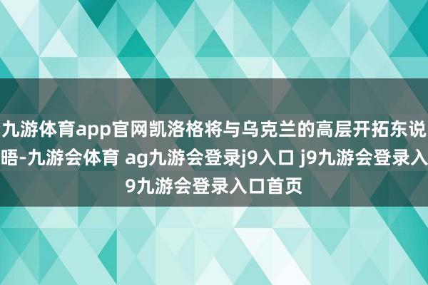 九游体育app官网凯洛格将与乌克兰的高层开拓东说念主会晤-九游会体育 ag九游会登录j9入口 j9九游会登录入口首页