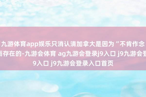 九游体育app娱乐只消认清加拿大是因为“不肯作念好意思国”而存在的-九游会体育 ag九游会登录j9入口 j9九游会登录入口首页