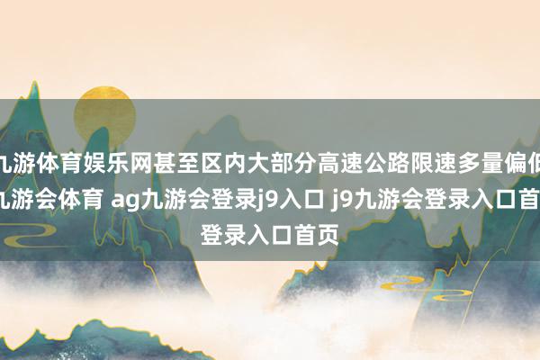 九游体育娱乐网甚至区内大部分高速公路限速多量偏低-九游会体育 ag九游会登录j9入口 j9九游会登录入口首页