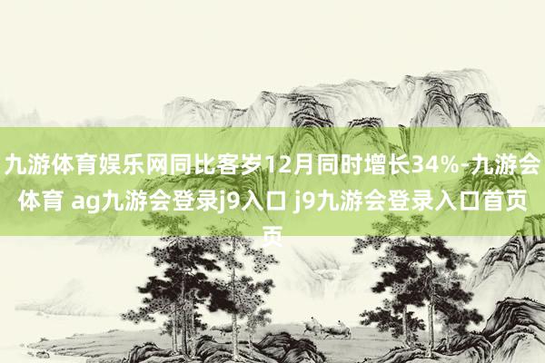 九游体育娱乐网同比客岁12月同时增长34%-九游会体育 ag九游会登录j9入口 j9九游会登录入口首页
