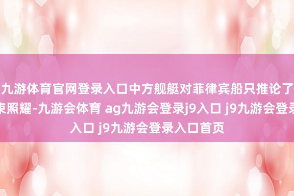 九游体育官网登录入口中方舰艇对菲律宾船只推论了六次激光束照耀-九游会体育 ag九游会登录j9入口 j9九游会登录入口首页