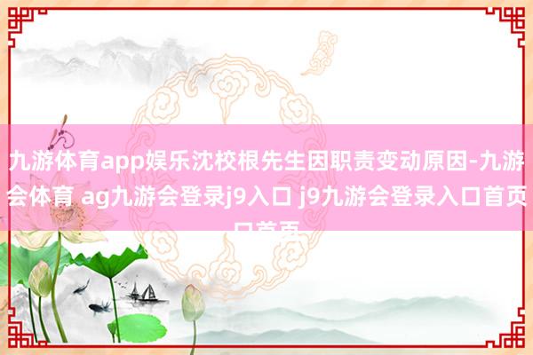 九游体育app娱乐沈校根先生因职责变动原因-九游会体育 ag九游会登录j9入口 j9九游会登录入口首页