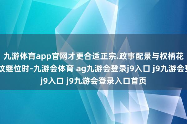 九游体育app官网才更合适正宗.政事配景与权柄花样不同 朱允炆继位时-九游会体育 ag九游会登录j9入口 j9九游会登录入口首页