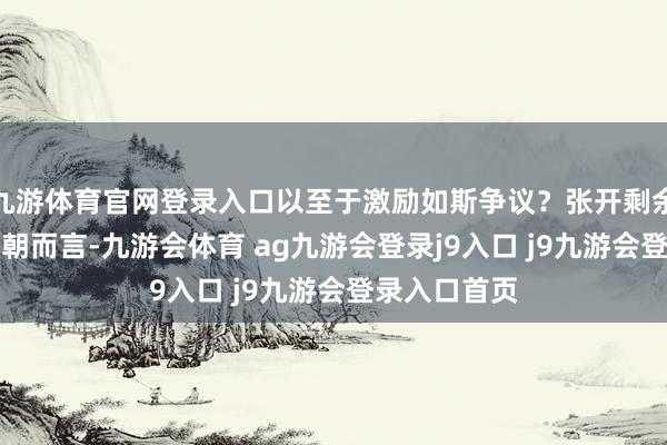九游体育官网登录入口以至于激励如斯争议？张开剩余85%对于明朝而言-九游会体育 ag九游会登录j9入口 j9九游会登录入口首页