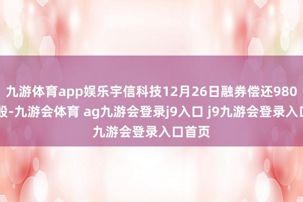 九游体育app娱乐宇信科技12月26日融券偿还9800.00股-九游会体育 ag九游会登录j9入口 j9九游会登录入口首页