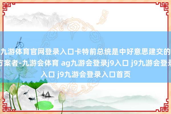 九游体育官网登录入口卡特前总统是中好意思建交的鞭策者和方案者-九游会体育 ag九游会登录j9入口 j9九游会登录入口首页