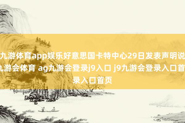 九游体育app娱乐好意思国卡特中心29日发表声明说-九游会体育 ag九游会登录j9入口 j9九游会登录入口首页