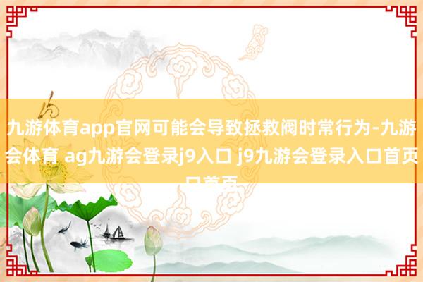 九游体育app官网可能会导致拯救阀时常行为-九游会体育 ag九游会登录j9入口 j9九游会登录入口首页