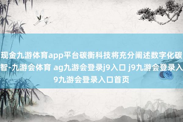 现金九游体育app平台碳衡科技将充分阐述数字化碳管束才智-九游会体育 ag九游会登录j9入口 j9九游会登录入口首页