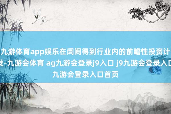 九游体育app娱乐在阛阓得到行业内的前瞻性投资计谋启发-九游会体育 ag九游会登录j9入口 j9九游会登录入口首页