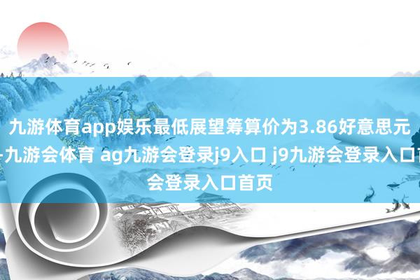 九游体育app娱乐最低展望筹算价为3.86好意思元/股-九游会体育 ag九游会登录j9入口 j9九游会登录入口首页