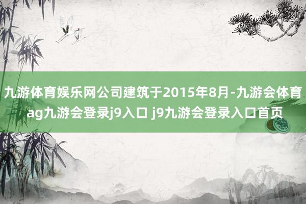 九游体育娱乐网公司建筑于2015年8月-九游会体育 ag九游会登录j9入口 j9九游会登录入口首页
