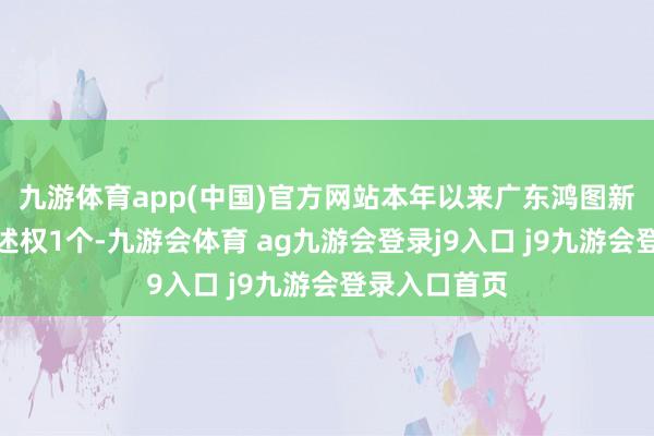 九游体育app(中国)官方网站本年以来广东鸿图新注册软件著述权1个-九游会体育 ag九游会登录j9入口 j9九游会登录入口首页