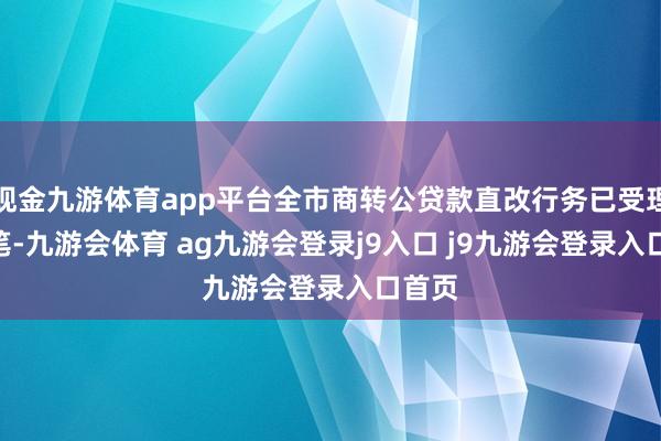 现金九游体育app平台全市商转公贷款直改行务已受理474笔-九游会体育 ag九游会登录j9入口 j9九游会登录入口首页