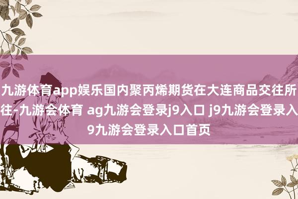 九游体育app娱乐国内聚丙烯期货在大连商品交往所上市交往-九游会体育 ag九游会登录j9入口 j9九游会登录入口首页