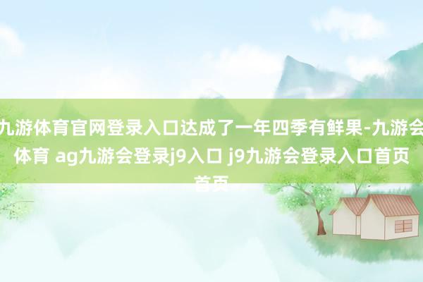 九游体育官网登录入口达成了一年四季有鲜果-九游会体育 ag九游会登录j9入口 j9九游会登录入口首页