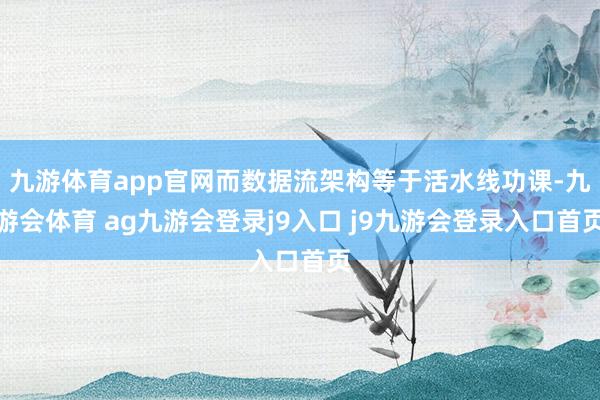 九游体育app官网而数据流架构等于活水线功课-九游会体育 ag九游会登录j9入口 j9九游会登录入口首页