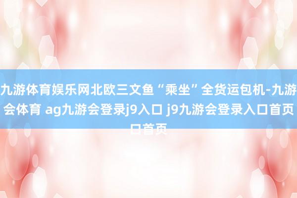 九游体育娱乐网北欧三文鱼“乘坐”全货运包机-九游会体育 ag九游会登录j9入口 j9九游会登录入口首页