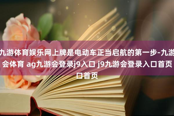 九游体育娱乐网上牌是电动车正当启航的第一步-九游会体育 ag九游会登录j9入口 j9九游会登录入口首页