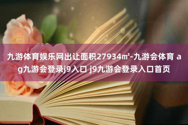 九游体育娱乐网出让面积27934㎡-九游会体育 ag九游会登录j9入口 j9九游会登录入口首页