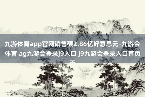 九游体育app官网销售额2.86亿好意思元-九游会体育 ag九游会登录j9入口 j9九游会登录入口首页