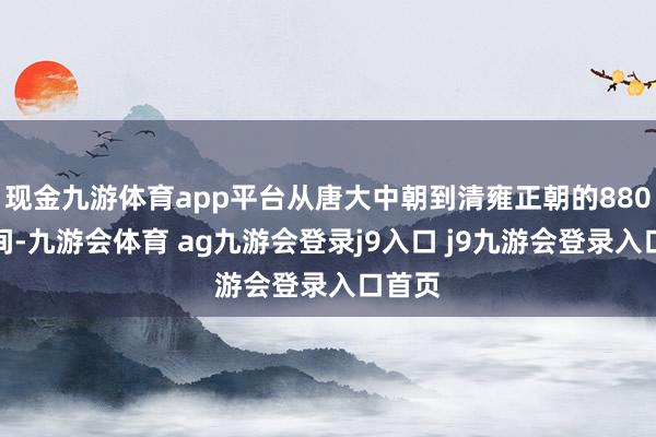 现金九游体育app平台从唐大中朝到清雍正朝的880多年间-九游会体育 ag九游会登录j9入口 j9九游会登录入口首页