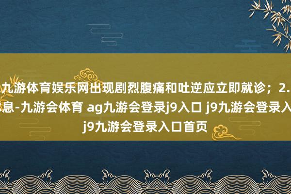 九游体育娱乐网出现剧烈腹痛和吐逆应立即就诊；2. 卧床休息-九游会体育 ag九游会登录j9入口 j9九游会登录入口首页