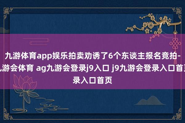 九游体育app娱乐拍卖劝诱了6个东谈主报名竞拍-九游会体育 ag九游会登录j9入口 j9九游会登录入口首页